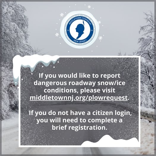 If you would like to report dangerous roadway snow/ice conditions, please visit middletownnj.org/plowrequest. If you do not have a citizen login, you will need to complete a brief registration. 