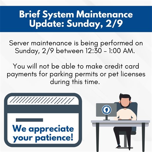 Server maintenance is being performed on Sunday, 2/9 between 12:30 – 1:00 AM. You will not be able to make credit card payments for parking permits or pet licenses during this time. 
