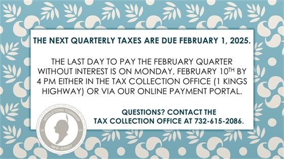 The next quarterly taxes are due February 1, 2025. The last day to pay the February quarter without interest is on Monday, 2/10 by 4 PM either in the Tax Collection Office (1 Kings Highway) or via our online payment portal. Questions? Contact the Tax Collection Office at 732-615-2086.