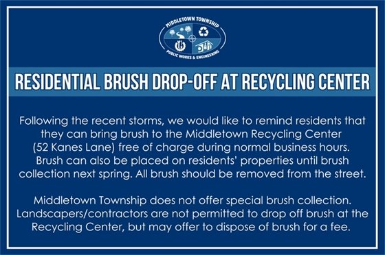 Following the recent storms, we would like to remind residents that they can bring brush to the Middletown Recycling Center (52 Kanes Lane) free of charge during normal business hours. Brush can also be placed on residents’ properties until brush collection next spring. All brush should be removed from the street. Middletown Township does not offer special brush collection. Landscapers/contractors are not permitted to drop off brush at the Recycling Center, but may offer to dispose of brush for a fee. 