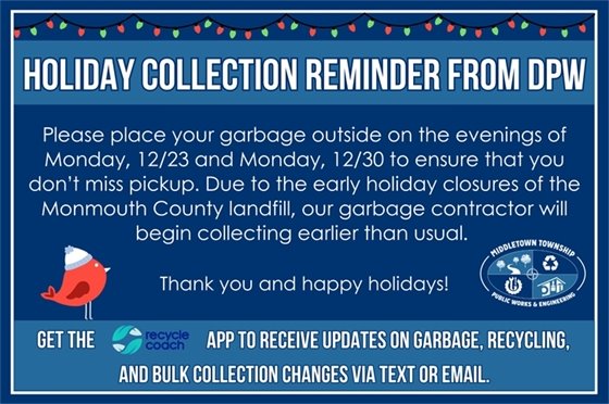 Please place your garbage outside on the evenings of Monday, 12/23 and Monday, 12/30 to ensure that you don’t miss pickup. Due to the early holiday closures of the Monmouth County landfill, our garbage contractor will begin collecting earlier than usual. Thank you and happy holidays!